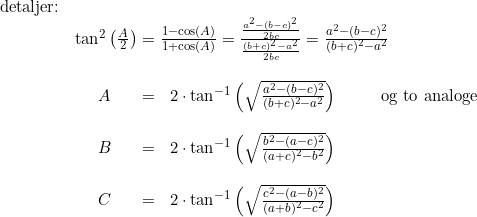 \small \begin{array}{lllllllllll} \textup{detaljer:}\\ &\tan^2\left ( \frac{A}{2} \right )=\frac{1-\cos(A)}{1+\cos(A)}=\frac{\frac{a^2-(b-c)^2}{2bc}}{\frac{(b+c)^2-a^2}{2bc}}=\frac{a^2-(b-c)^2}{(b+c)^2-a^2}\\\\ &\begin{array}{llllllll}&A&&=&2\cdot \tan^{-1}\left ( \sqrt{\frac{a^2-(b-c)^2}{(b+c)^2-a^2}} \right )&&&\textup{og to analoge}\\\\ &B&&=&2\cdot \tan^{-1}\left ( \sqrt{\frac{b^2-(a-c)^2}{(a+c)^2-b^2}} \right )\\\\ &C&&=&2\cdot \tan^{-1}\left ( \sqrt{\frac{c^2-(a-b)^2}{(a+b)^2-c^2}} \right ) \end{array} \end{array}