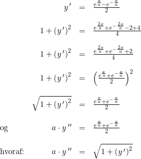 \small \begin{array}{lrcl} &y{\, }'&=&\frac{e^{\frac{x}{a}}-e^{-\frac{x}{a}}}{2}\\\\ &1+\left ( y{\, } ' \right )^2&=&\frac{e^{\frac{2x}{a}}+e^{-\frac{2 x}{a}}-2+4}{4}\\\\ &1+\left ( y{\, } ' \right )^2&=&\frac{e^{\frac{2x}{a}}+e^{-\frac{2 x}{a}}+2}{4}\\\\ &1+\left ( y{\, } ' \right )^2&=&\left (\frac{e^{\frac{x}{a}}+e^{-\frac{ x}{a}}}{2} \right )^2\\\\ &\sqrt{1+\left ( y{\, } ' \right )^2}&=&\frac{e^{\frac{x}{a}}+e^{-\frac{ x}{a}}}{2}\\\\ \textup{og}&a\cdot y{\, }''&=&\frac{e^{\frac{x}{a}}+e^{-\frac{ x}{a}}}{2} \\\\ \textup{hvoraf:}&a\cdot y{\, }''&=&\sqrt{1+\left ( y{\, } ' \right )^2} \end{array}
