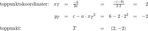\small \begin{array}{lrclrclrcl} \textup{toppunktskoordinater:}&x_T&=&\frac{-b}{2a}&=&\frac{-(-8)}{2\cdot 2}&=&2\\\\ &y_T&=&c-a\cdot {x_T}^2&=&6-2\cdot 2^2&=&-2\\\\ \textup{toppunkt:}&&&T&=& (2,-2) \end{array}