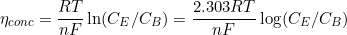 \small \eta _{conc}=\frac{RT}{nF}\ln (C_{E}/C_{B})=\frac{2.303RT}{nF}\log (C_{E}/C_{B})