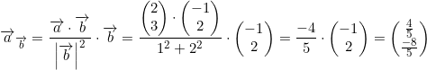 \small \overrightarrow{a}_{\overrightarrow{b}}=\frac{\overrightarrow{a}\cdot \overrightarrow{b}}{\left | \overrightarrow{b} \right |^2} \cdot \overrightarrow{b}=\frac{\begin{pmatrix} 2\\3 \end{pmatrix}\cdot \begin{pmatrix} -1\\2 \end{pmatrix}}{1^2+2^2}\cdot \begin{pmatrix} -1\\2 \end{pmatrix}=\frac{-4}{5}\cdot \begin{pmatrix} -1\\2 \end{pmatrix}=\begin{pmatrix} \frac{4}{5}\\ \frac{-8}{5} \end{pmatrix}