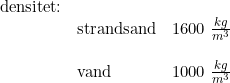 \small \small \begin{array}{llll} \textup{densitet:}\\ &\textup{strandsand}&1600\; \frac{kg}{m^3}\\\\ &\textup{vand}&1000\; \frac{kg}{m^3}\ \end{array}