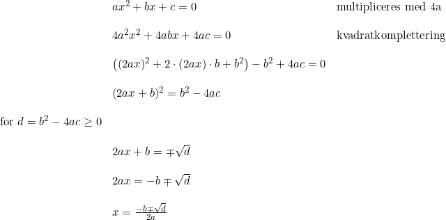 \small \small \begin{array}{llll}& ax^2+bx+c=0&\textup{multipliceres med 4a}\\\\&4a^2x^2+4abx+4ac=0&\textup{kvadratkomplettering}\\\\&\left ((2ax)^2+2\cdot \left (2ax \right )\cdot b+b^2 \right )-b^2+4ac=0\\\\&(2ax+b)^2=b^2-4ac\\\\\textup{for }d=b^2-4ac\geq 0\\\\&2ax+b=\mp \sqrt{d}\\\\&2ax=-b\mp \sqrt{d}\\\\&x=\frac{-b\mp \sqrt{d}}{2a} \end{array}