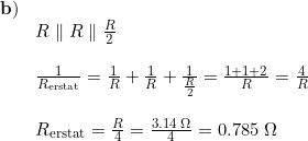 \small \small \begin{array}{llll}\mathbf{b)}\\ & R\parallel R\parallel \frac{R}{2}\\\\ &\frac{1}{R_{\textup{erstat}}}=\frac{1}{R}+\frac{1}{R}+\frac{1}{\frac{R}{2}}=\frac{1+1+2}{R}=\frac{4}{R}\\\\& R_{\textup{erstat}}=\frac{R}{4}=\frac{3.14\;\Omega}{4}=0.785\;\Omega \end{array}