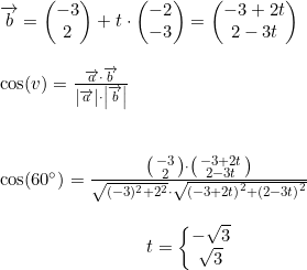 \small \small \begin{array}{lllll} \overrightarrow{b}=\begin{pmatrix} -3\\2 \end{pmatrix}+t\cdot \begin{pmatrix} -2\\-3 \end{pmatrix}=\begin{pmatrix} -3+2t\\ 2-3t \end{pmatrix}\\\\ \cos(v)=\frac{\overrightarrow{a}\cdot \overrightarrow{b}}{\left | \overrightarrow{a} \right |\cdot \left | \overrightarrow{b} \right |}\\\\\\ \cos(60\degree)=\frac{\bigl(\begin{smallmatrix} -3\\2 \end{smallmatrix}\bigr)\cdot \bigl(\begin{smallmatrix} -3+2t\\2-3t \end{smallmatrix}\bigr)}{\sqrt{(-3)^2+2^2}\cdot \sqrt{\left (-3+2t \right )^2+\left ( 2-3t \right )^2}} \\\\\qquad\qquad \qquad \qquad t=\left\{\begin{matrix} -\sqrt{3}\\ \sqrt{3} \end{matrix}\right. \end{array}