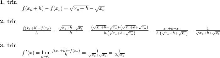 \small \small \begin{array}{lllll} \textbf{1. trin}\\& f(x_o+h)-f(x_o)=\sqrt{x_o+h}-\sqrt{x_o}\\\\ \textbf{2. trin}\\& \frac{f(x_o+h)-f(x_o)}{h}=\frac{\sqrt{x_o+h}-\sqrt{x_o}}{h}=\frac{\left ( \sqrt{x_o+h}-\sqrt{x_o} \right )\cdot \left (\sqrt{x_o+h}+\sqrt{x_o} \right )}{h\cdot\left ( \sqrt{x_o+h}+\sqrt{x_o} \right )}=\frac{x_o+h-x_o}{h\cdot\left ( \sqrt{x_o+h}+\sqrt{x_o} \right )}=\frac{1}{\sqrt{x_o+h}+\sqrt{x_o}}\\\\ \textbf{3. trin}\\& f{\,}'(x)=\underset{h\rightarrow 0}{\lim }\;\frac{f(x_o+h)-f(x_o)}{h}=\frac{1}{\sqrt{x_o}+\sqrt{x_o}}=\frac{1}{2\sqrt{x_o}} \end{array}
