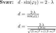 \small \small \begin{array}{lllll} \textbf{Sv\ae r:}&d\cdot \sin(\varphi_2)=2\cdot \lambda\\\\& d=\frac{2\cdot \lambda}{\sin(\varphi_2)}\\\\& d=\frac{2\cdot \lambda}{\frac{1.9\;m}{\sqrt{(3\;m)^2+(1.9\;m)^2}}}\\\\ & \end{array}