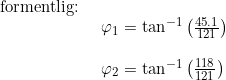 \small \small \begin{array}{lllll} \textup{formentlig:}\\& \begin{array}{lllll} \varphi _1=\tan^{-1}\left ( \frac{45.1}{121} \right )\\\\\varphi _2= \tan^{-1}\left ( \frac{118}{121} \right ) \end{array} \end{array}