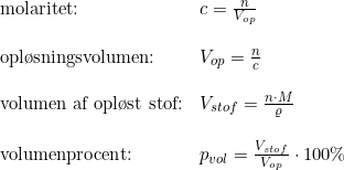 \small \small \begin{array}{lllll} \textup{molaritet:}&c=\frac{n}{V_{op}}\\\\ \textup{opl\o sningsvolumen:}&V_{op}=\frac{n}{c}\\\\ \textup{volumen af opl\o st stof:}&V_{stof}=\frac{n\cdot M}{\varrho }\\\\ \textup{volumenprocent:}&p_{vol}=\frac{V_{stof}}{V_{op}}\cdot 100\% \end{array}