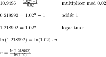 \small \small \begin{array}{lllll} 10.9496=\frac{1.02^n-1}{0.02}&\textup{multiplicer med }0.02\\\\ 0.218992=1.02^n-1&\textup{add}\mathrm{\acute{e}}\textup{r } 1\\\\ 1.218992=1.02^n&\textup{logaritm}\mathrm{\acute{e}}\textup{r}\\\\ \ln\left ( 1.218992 \right )=\ln(1.02)\cdot n\\\\ n=\frac{\ln\left ( 1.218992 \right )}{\ln(1.02)} \end{array}