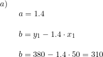 \small \small \begin{array}{lllll} a)\\& \begin{array}{lllll} a=1.4\\\\ b=y_1-1.4\cdot x_1\\\\ b=380-1.4\cdot 50=310 \end{array}\end{array}