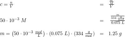 \small \small \begin{array}{lllll} c=\frac{n}{V}&=&\frac{\frac{m}{M}}{V}\\\\ 50\cdot 10^{-3}\; M&=&\;\frac{ \frac{m}{334\; \frac{g}{mol}}}{0.075\; L}\\\\ m=\left ( 50\cdot 10^{-3}\; \frac{mol}{L} \right )\cdot(0.075\; L)\cdot (334\; \frac{g}{mol})&=&1.25\; g \end{array}