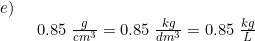 \small \small \begin{array}{lllll} e)\\& \begin{array}{llll} 0.85\;\frac{g}{cm^3}=0.85\; \frac{kg}{dm^3}=0.85\;\frac{kg}{L} \end{array} \end{array}