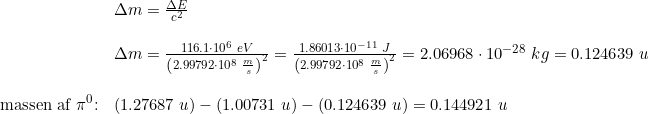 \small \small \begin{array}{lllll}& \Delta m=\frac{\Delta E}{c^2}\\\\& \Delta m=\frac{116.1\cdot 10^6\;eV}{\left (2.99792\cdot 10^8\;\frac{m}{s} \right )^2}=\frac{1.86013\cdot 10^{-11}\;J}{\left (2.99792\cdot 10^8\;\frac{m}{s} \right )^2}=2.06968\cdot 10^{-28}\;kg=0.124639\;u\\\\ \textup{massen af }\pi^0\textup{:}&(1.27687\;u)-\left ( 1.00731\;u \right )-\left (0.124639\;u \right )=0.144921\;u \end{array}