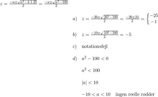 \small \small \begin{array}{lllll}& z=\frac{-a\mp\sqrt{a^2-4\cdot 1\cdot 25}}{2}=\frac{-a\mp\sqrt{a^2-100}}{2}\\\\& &a)&z=\frac{-26\mp\sqrt{26^2-100}}{2}=\frac{-26\mp24}{2}=\left\{\begin{matrix} -25\\ -1 \end{matrix}\right.\\\\& &b)&z=\frac{-10\mp\sqrt{10^2-100}}{2}=-5\\\\& &c)&\textup{notationsfejl}\\\\& &d)&a^2-100<0\\\\& &&a^2<100\\\\& &&\left | a \right |<10\\\\& &&-10<a<10\quad \textup{ingen reelle r\o dder} \end{array}