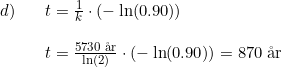 \small \small \begin{array}{lllll}d)&&t=\frac{1}{k}\cdot(-\ln(0.90))\\\\&&t=\frac{5730\;\textup{\aa r}}{\ln(2)}\cdot (-\ln(0.90))=870\;\textup{\aa r} \end{array}