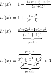 \small \small \begin{array}{lllll}h{\, }'(x)=1+\frac{1\cdot (x^2+1)-x\cdot 2x}{(x^2+1)^2}\\\\ h{\, }'(x)=1+\frac{1-x^2}{(x^2+1)^2}\\\\ h{\, }'(x)=\frac{x^4+2x^2+1+1-x^2}{\underset{\textup{positiv}}{\underbrace{(x^2+1)^2}}}\\\\ h{\, }'(x)=\frac{\overset{\textup{positiv}}{\overbrace{x^4+x^2+2}}}{\underset{\textup{positiv}}{\underbrace{(x^2+1)^2}}}>0 \end{array}