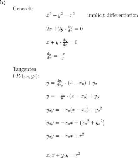 \small \small \begin{array}{llllll} \textbf{b)}\\& \begin{array}{llllll} \textup{Generelt:}\\& \begin{array}{llllll} x^2+y^2=r^2&\textup{implicit differentiation}\\\\ 2x+2y\cdot \frac{\mathrm{d} y}{\mathrm{d} x}=0\\\\ x+y\cdot \frac{\mathrm{d} y}{\mathrm{d} x}=0\\\\ \frac{\mathrm{d} y}{\mathrm{d} x}=\frac{-x}{y} \end{array}\\\\ \textup{Tangenten}\\ \textup{i }P_o(x_o,y_o)\textup{:}\\& \begin{array}{llllll} y=\frac{\mathrm{d} y_o}{\mathrm{d} x_o}\cdot \left ( x-x_o \right )+y_o\\\\ y=-\frac{x_o}{y_o}\cdot \left (x-x_o \right )+y_o\\\\ y_oy=-x_o(x-x_o)+{y_o}^2\\\\ y_oy=-x_ox+\left ({x_o}^2+{y_o}^2 \right )\\\\ y_oy=-x_ox+r^2\\\\\\ x_ox+y_oy=r^2 \end{array}\end{array}\end{array}