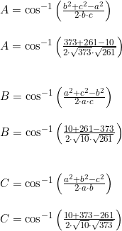 \small \small \begin{array}{llllll}&A=\cos^{-1}\left ( \frac{b^2+c^2-a^2}{2\cdot b\cdot c} \right )\\\\&A=\cos^{-1}\left (\frac{373+261-10}{2\cdot \sqrt{373}\cdot \sqrt{261}}\right)\\\\\\&B=\cos^{-1}\left ( \frac{a^2+c^2-b^2}{2\cdot a\cdot c} \right )\\\\&B=\cos^{-1}\left ( \frac{10+261-373}{2\cdot \sqrt{10}\cdot \sqrt{261}} \right )\\\\\\&C=\cos^{-1}\left ( \frac{a^2+b^2-c^2}{2\cdot a\cdot b} \right )\\\\&C=\cos^{-1}\left ( \frac{10+373-261}{2\cdot\sqrt{10}\cdot \sqrt{373}} \right ) \end{array}