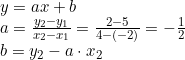 \small \small \small \begin{array}{llcl} y=ax+b\\ a=\frac{y_2-y_1}{x_2-x_1}=\frac{2-5}{4-(-2)}=-\frac{1}{2}\\ b=y_2-a\cdot x_2 \end{array}