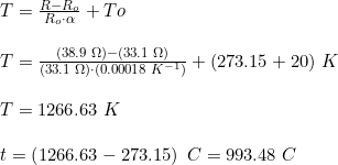 \small \small \small \begin{array}{llll}&T=\frac{R-R_o}{R_o\cdot \alpha }+To\\\\& T=\frac{(38.9\; \Omega )-(33.1\; \Omega )}{(33.1\; \Omega )\cdot \left ( 0.00018\; K^{-1} \right ) }+(273.15+20)\; K\\\\&T=1266.63\; K\\\\&t=\left (1266.63-273.15 \right ) \; C=993.48\; C \end{array}