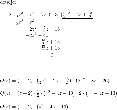 \small \small \small \begin{array}{llll}\textup{detaljer:} \\\\\underline{z+2}|\; \; \frac{1}{2}z^3-z^2+\frac{5}{2}z+13\; \; |\underline{\frac{1}{2}z^2-2z+\frac{13}{2}}\\ \qquad \, \, \, \, \, \, \underline{\frac{1}{2}z^3+z^2}\\ \, \, \, \, \, \, \qquad \qquad-2z^2+\frac{5}{2}z+13\\ \, \, \, \, \, \, \qquad \qquad \underline{-2z^2-4z}\\ \qquad \qquad \qquad \qquad \frac{13}{2}z+13\\ \qquad \qquad \qquad \qquad \underline{\frac{13}{2}z+13}\\ \qquad \qquad \qquad \qquad \qquad 0 \\\\\\\\ Q(z)=(z+2)\cdot \left (\frac{1}{2}z^2-2z+\frac{13}{2} \right )\cdot \left ( 2z^2-8z+26 \right )\\\\ Q(z)=(z+2)\cdot \frac{1}{2}\cdot \left ( z^2-4z+13 \right )\cdot 2\cdot \left ( z^2-4z+13 \right )\\\\ Q(z)=(z+2)\cdot \left ( z^2-4z+13 \right )^2 \end{array}