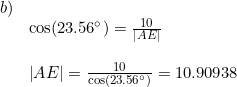 \small \small \small \begin{array}{lllll}b)\\ &\cos(23.56\degree) = \frac{10}{\left | AE \right |} \\\\& \left | AE \right | = \frac{10}{\cos(23.56\degree)} = 10.90938 \end{array}