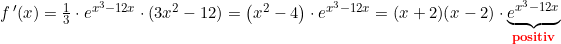 \small \small \small \small \small \begin{array}{llllll} f{\, }'(x)=\frac{1}{3}\cdot e^{x^3-12x}\cdot (3x^2-12)=\left ( x^2-4 \right )\cdot e^{x^3-12x}=(x+2)(x-2)\cdot \underset{\textbf{{\color{Red} positiv}}}{ \underbrace{e^{x^3-12x}}}\end{array}