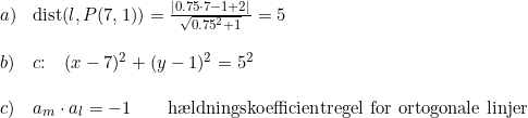 \small \small \small \small \small \small \begin{array}{lllll} a)&\textup{dist}(l,P(7,1))=\frac{\left |0.75\cdot 7-1+2 \right |}{\sqrt{0.75^2+1}}=5 \\\\ b)&c\textup{:}\quad (x-7)^2+(y-1)^2=5^2\\\\ c)&a_m\cdot a_l=-1\qquad \textup{h\ae ldningskoefficientregel for ortogonale linjer} \end{array}