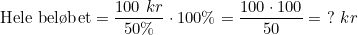 \small \textup{Hele bel\o bet} = \frac{100 \ kr }{50 \%}\cdot 100 \% = \frac{100\cdot 100}{50} = \ ? \ kr