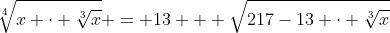 sqrt[4]{x cdot sqrt[3]{x}} = 13 + sqrt{217-13 cdot sqrt[3]{x}}