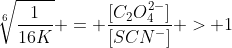 sqrt[6]{frac{1}{16K}} = frac{[C_{2}O_{4}^{2-}]}{[SCN^{-}]} > 1