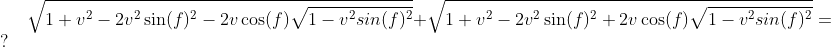 \sqrt{1+v^2 - 2v^2\sin(f)^2 - 2v\cos(f) \sqrt{1-v^2sin(f)^2}} + \sqrt{1+v^2 - 2v^2\sin(f)^2 + 2v\cos(f) \sqrt{1-v^2sin(f)^2}} = ?