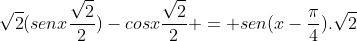 sqrt{2}(senxfrac{sqrt{2}}{2})-cosxfrac{sqrt{2}}{2} = sen(x-frac{pi}{4}).sqrt{2}