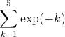\sum_{k=1}^{5} \exp(-k)