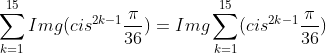 sum_{k=1}^{15}Img(cis^{2k-1}frac{pi}{36})=Imgsum_{k=1}^{15}(cis^{2k-1}frac{pi}{36})