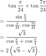 \tan \frac{\pi }{24}+\tan \frac{7\pi }{24}\\\\=\frac{\sin \frac{\pi }{3}}{\cos \frac{\pi }{24}.\cos \frac{7\pi }{24}}\\\\=\frac{\sqrt{3}}{\cos \frac{\pi }{3}+\cos \frac{\pi }{4}}\\\\=2\left( \sqrt{6}-\sqrt{3} \right).