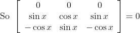 \text { So }\left[\begin{array}{ccc} 0 & 0 & 0 \\ \sin x & \cos x & \sin x \\ -\cos x & \sin x & -\cos x \end{array}\right]=0