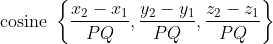 \text { cosine }\left\{\frac{x_{2}-x_{1}}{P Q}, \frac{y_{2}-y_{1}}{P Q}, \frac{z_{2}-z_{1}}{P Q}\right\}