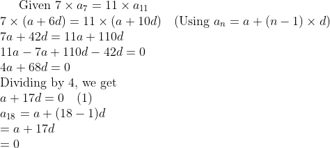 \text{Given } 7 \times a_{7} = 11 \times a_{11} \\ 7 \times (a + 6d) = 11 \times (a + 10d) \quad (\text{Using } a_{n} = a + (n - 1) \times d) \\ 7a + 42d = 11a + 110d \\ 11a - 7a + 110d - 42d = 0 \\ 4a + 68d = 0 \\ \text{Dividing by } 4 \text{, we get} \\ a + 17d = 0 \quad (1) \\ a_{18} = a + (18 - 1)d \\ = a + 17d \\ = 0 \\