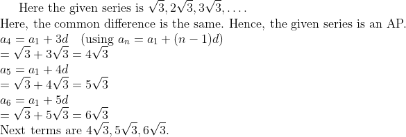 \text{Here the given series is } \sqrt{3}, 2\sqrt{3}, 3\sqrt{3}, \ldots . \\ \text{Here, the common difference is the same. Hence, the given series is an AP.} \\ a_{4} = a_{1} + 3d \quad (\text{using } a_{n} = a_{1} + (n-1)d) \\ = \sqrt{3} + 3\sqrt{3} = 4\sqrt{3} \\ a_{5} = a_{1} + 4d \\ = \sqrt{3} + 4\sqrt{3} = 5\sqrt{3} \\ a_{6} = a_{1} + 5d \\ = \sqrt{3} + 5\sqrt{3} = 6\sqrt{3} \\ \text{Next terms are } 4\sqrt{3}, 5\sqrt{3}, 6\sqrt{3}.