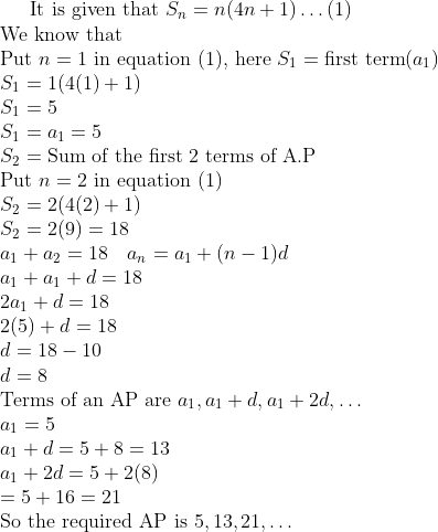 \text{It is given that } S_{n} = n(4n + 1) \ldots (1) \\ \text{We know that} \\ \text{Put } n=1 \text{ in equation (1), here } S_{1} = \text{first term}(a_{1}) \\ S_{1} = 1(4(1) + 1) \\ S_{1} = 5 \\ S_{1} = a_{1} = 5 \\ S_{2} = \text{Sum of the first 2 terms of A.P} \\ \text{Put } n = 2 \text{ in equation (1)} \\ S_{2} = 2(4(2) + 1) \\ S_{2} = 2(9) = 18 \\ a_{1} + a_{2} = 18 \quad a_{n} = a_{1} + (n - 1)d \\ a_{1} + a_{1} + d = 18 \\ 2a_{1} + d = 18 \\ 2(5) + d = 18 \\ d = 18 - 10 \\ d = 8 \\ \text{Terms of an AP are } a_{1}, a_{1} + d, a_{1} + 2d, \ldots \\ a_{1} = 5 \\ a_{1} + d = 5 + 8 = 13 \\ a_{1} + 2d = 5 + 2(8) \\ = 5 + 16 = 21 \\ \text{So the required AP is } 5, 13, 21, \ldots