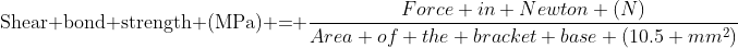 \text{Shear bond strength (MPa) =} \frac{Force in Newton (N)}{Area of the bracket base (10.5 mm^2)}