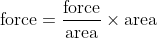 \textup{force}= \frac{\textup{force}}{\textup{area}} \times \textup{area}