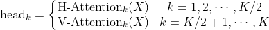 \textup{head}_k=\left\{\begin{matrix} \textup{H-Attention}_k(X) & k=1,2,\cdots, K/2\\ \textup{V-Attention}_k(X) & k=K/2+1,\cdots, K \end{matrix}\right.