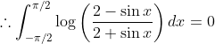 \therefore \int_{-\pi / 2}^{\pi / 2} \log \left(\frac{2-\sin x}{2+\sin x}\right) d x=0