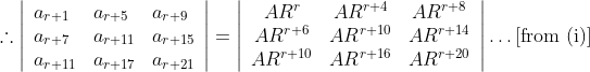\therefore \left|\begin{array}{lll}a_{r+1} & a_{r+5} & a_{r+9} \\ a_{r+7} & a_{r+11} & a_{r+15} \\ a_{r+11} & a_{r+17} & a_{r+21}\end{array}\right| = \left|\begin{array}{ccc}A R^{r} & A R^{r+4} & A R^{r+8} \\ A R^{r+6} & A R^{r+10} & A R^{r+14} \\ A R^{r+10} & A R^{r+16} & A R^{r+20}\end{array}\right| \ldots \text{[from (i)]}