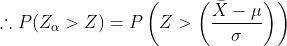 \therefore P(Z_{\alpha }>Z)=P\left ( Z> \left (\frac{\bar{X}-\mu }{\sigma } \right )\right )
