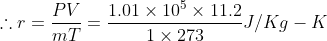 \therefore r = \frac{{PV}}{{mT}} = \frac{{1.01 \times {{10}^5} \times 11.2}}{{1 \times 273}}J/Kg - K