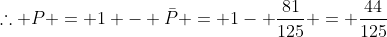 	herefore P = 1 - ar{P} = 1- frac{81}{125} = frac{44}{125}